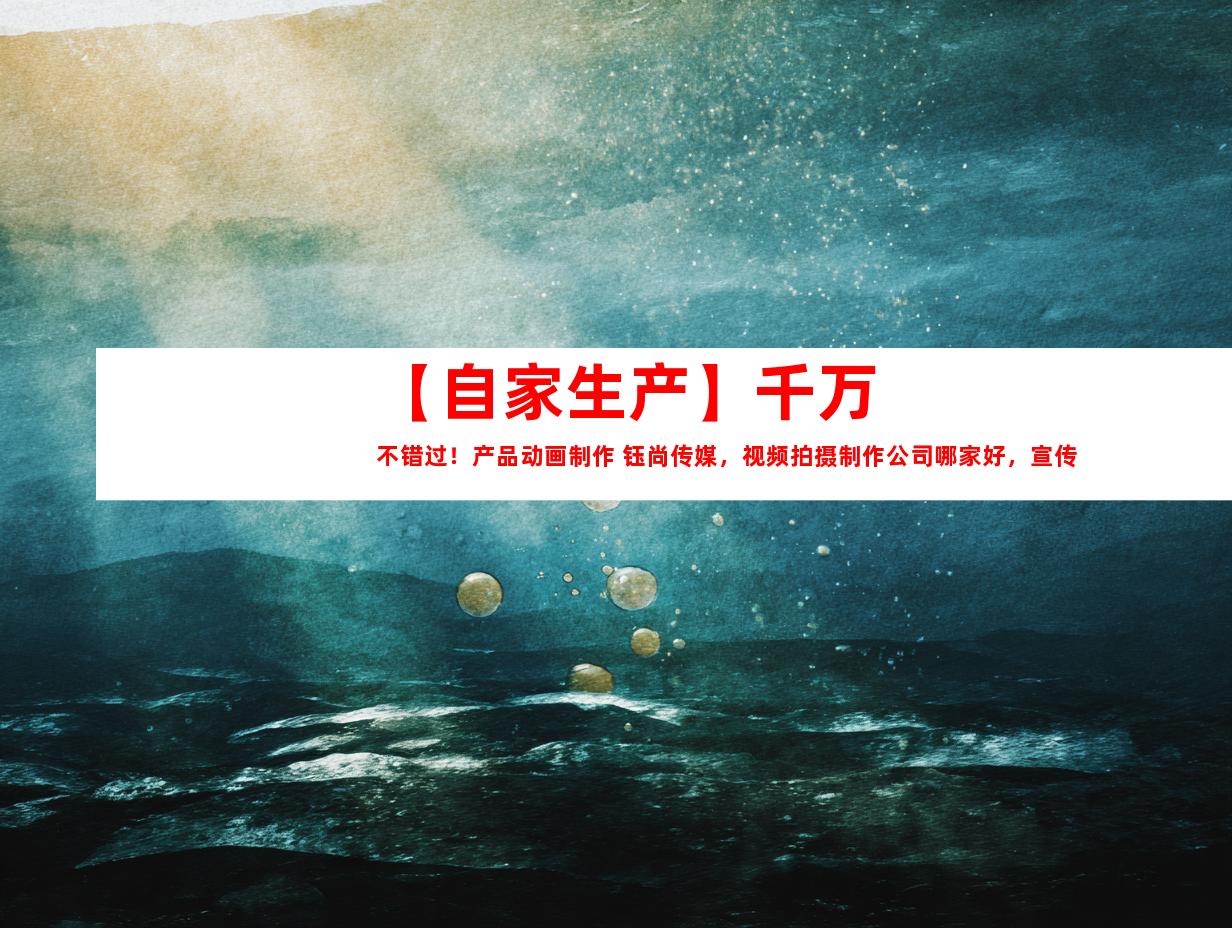 苏州【自家生产】千万不错过！产品动画制作 钰尚传媒，视频拍摄制作公司哪家好，宣传片一起搞定！